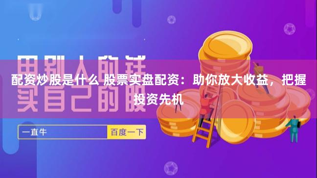 配资炒股是什么 股票实盘配资：助你放大收益，把握投资先机