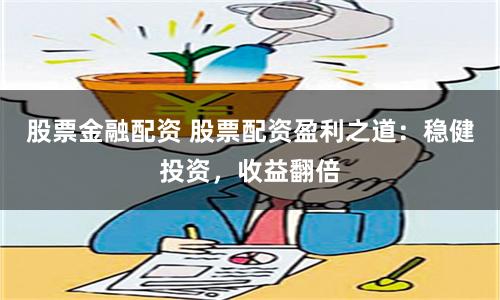 股票金融配资 股票配资盈利之道：稳健投资，收益翻倍