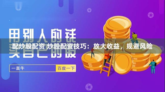配炒股配资 炒股配资技巧：放大收益，规避风险