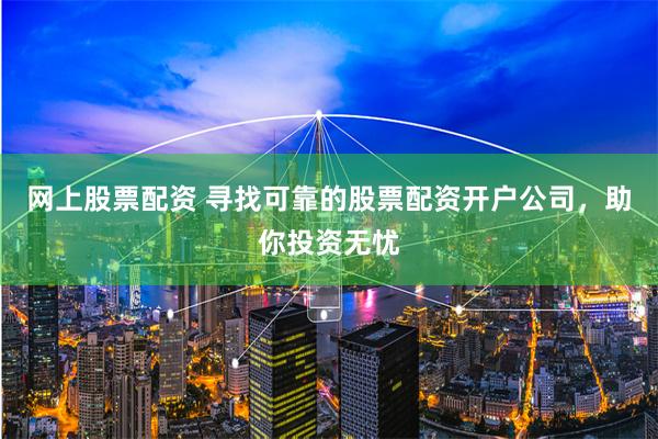 网上股票配资 寻找可靠的股票配资开户公司，助你投资无忧