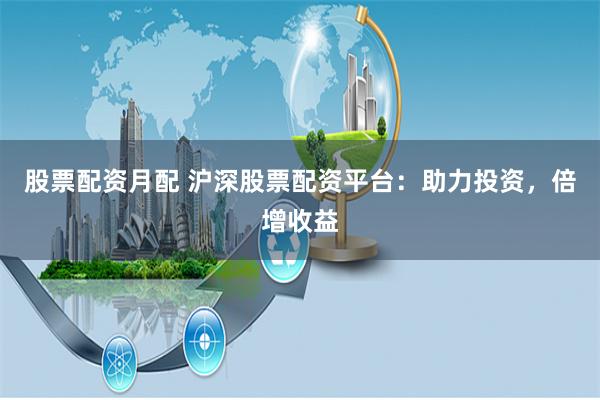 股票配资月配 沪深股票配资平台：助力投资，倍增收益