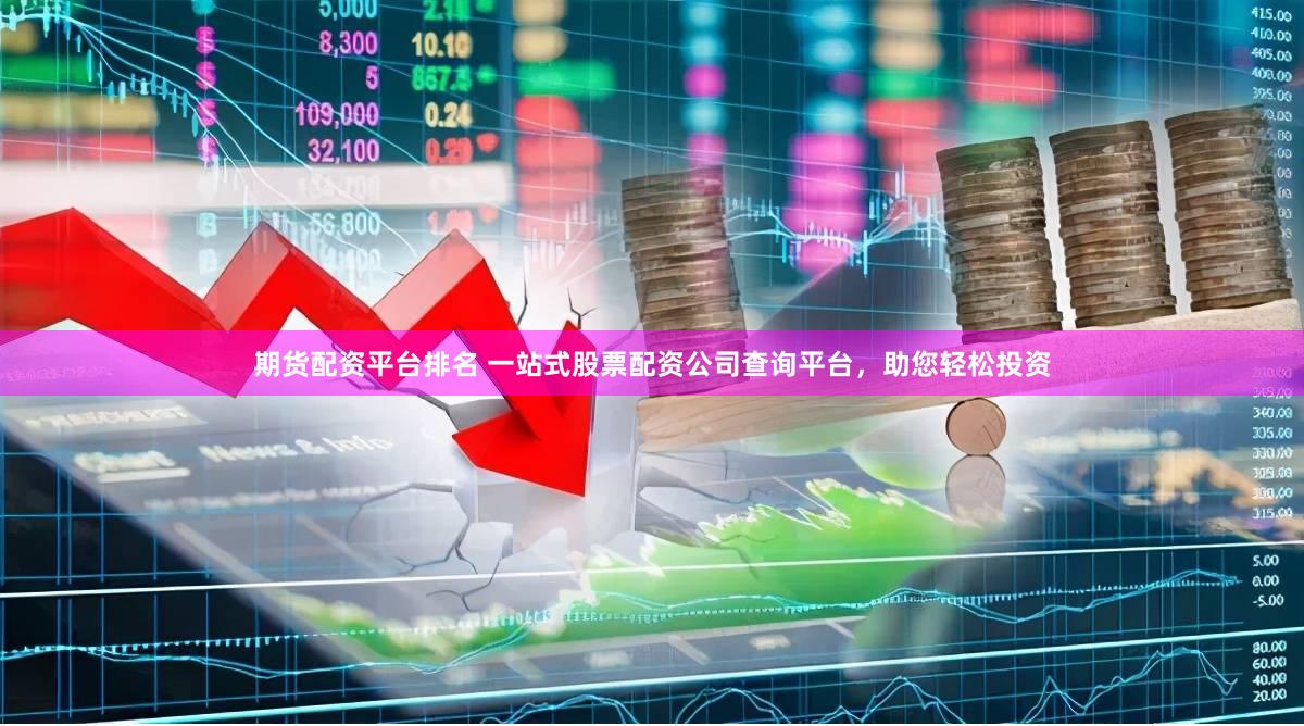 期货配资平台排名 一站式股票配资公司查询平台，助您轻松投资