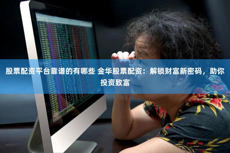 股票配资平台靠谱的有哪些 金华股票配资：解锁财富新密码，助你投资致富