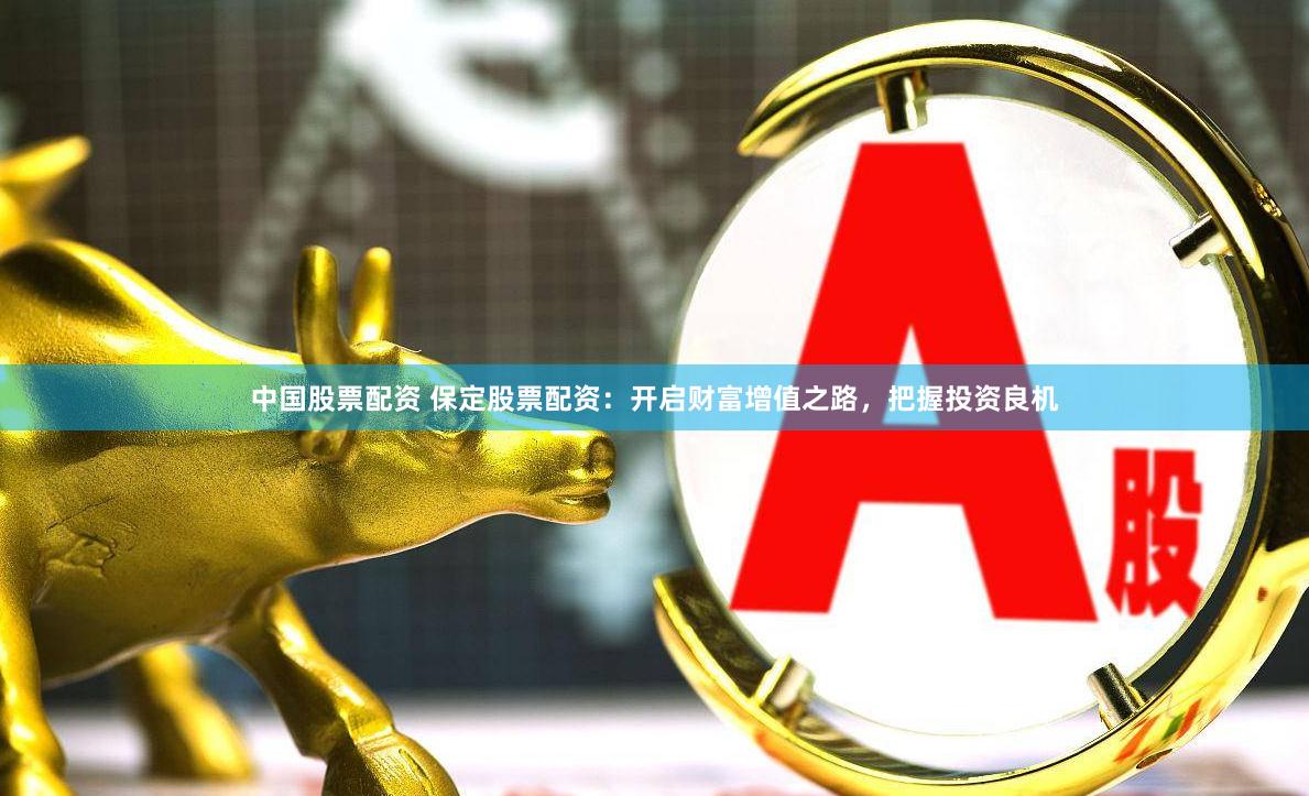 中国股票配资 保定股票配资：开启财富增值之路，把握投资良机