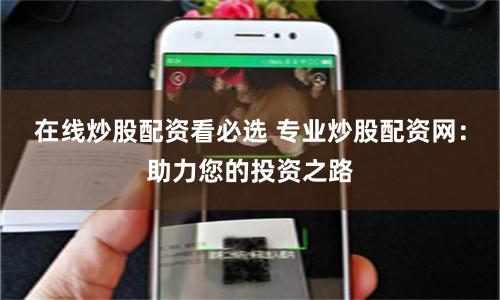在线炒股配资看必选 专业炒股配资网：助力您的投资之路