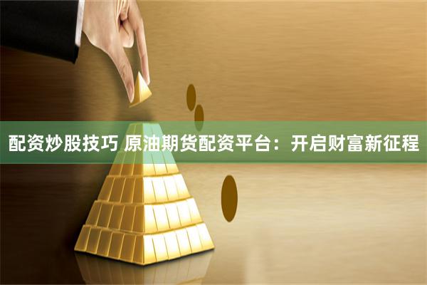 配资炒股技巧 原油期货配资平台：开启财富新征程