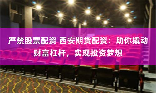 严禁股票配资 西安期货配资：助你撬动财富杠杆，实现投资梦想