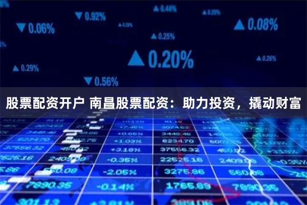 股票配资开户 南昌股票配资：助力投资，撬动财富
