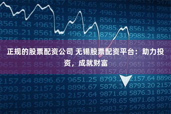 正规的股票配资公司 无锡股票配资平台：助力投资，成就财富