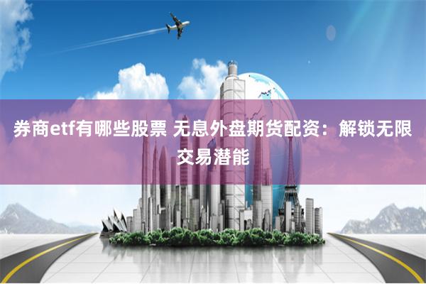 券商etf有哪些股票 无息外盘期货配资：解锁无限交易潜能
