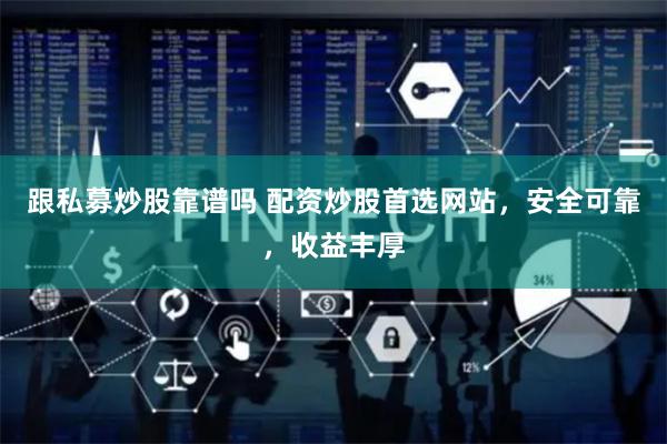 跟私募炒股靠谱吗 配资炒股首选网站，安全可靠，收益丰厚