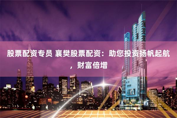 股票配资专员 襄樊股票配资：助您投资扬帆起航，财富倍增