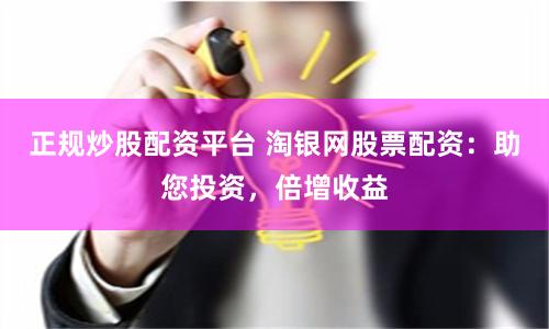 正规炒股配资平台 淘银网股票配资：助您投资，倍增收益