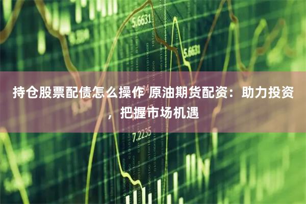 持仓股票配债怎么操作 原油期货配资：助力投资，把握市场机遇