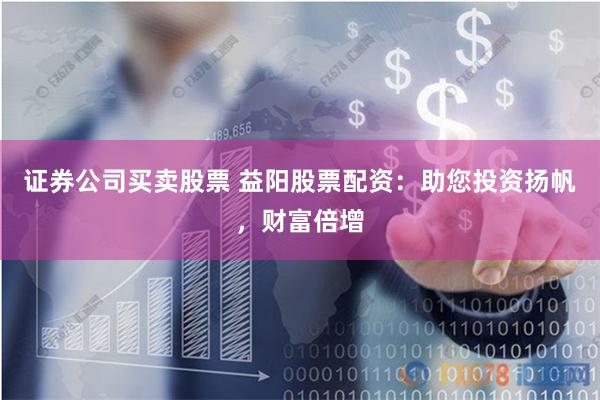 证券公司买卖股票 益阳股票配资：助您投资扬帆，财富倍增