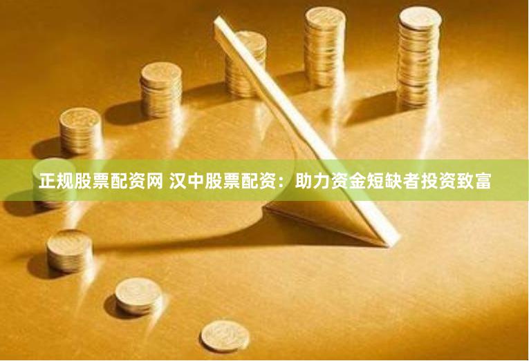 正规股票配资网 汉中股票配资：助力资金短缺者投资致富