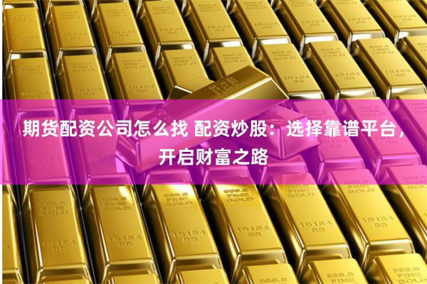 期货配资公司怎么找 配资炒股：选择靠谱平台，开启财富之路