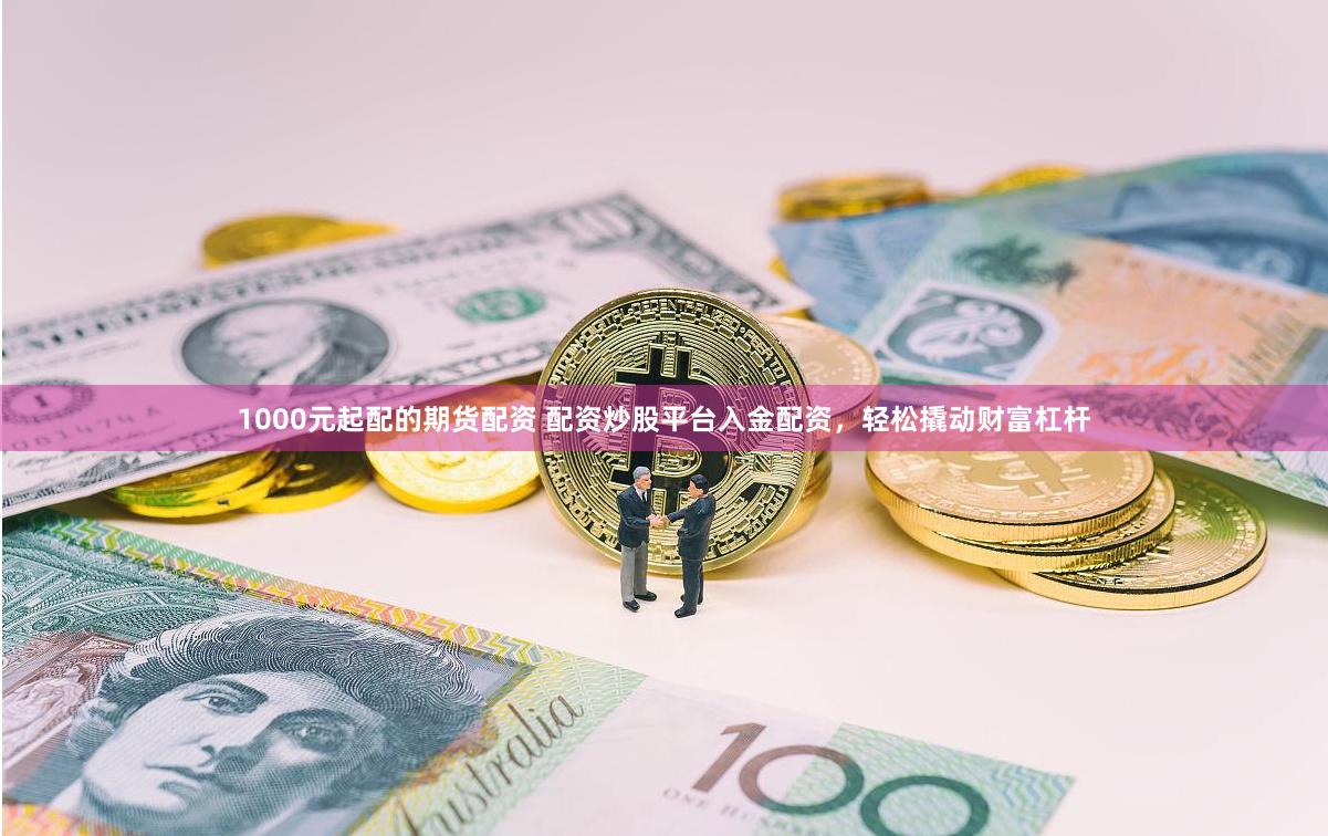 1000元起配的期货配资 配资炒股平台入金配资，轻松撬动财富杠杆