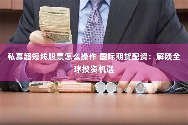 私募超短线股票怎么操作 国际期货配资：解锁全球投资机遇