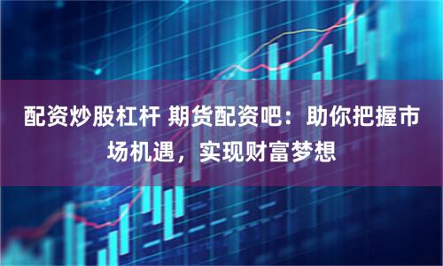 配资炒股杠杆 期货配资吧：助你把握市场机遇，实现财富梦想