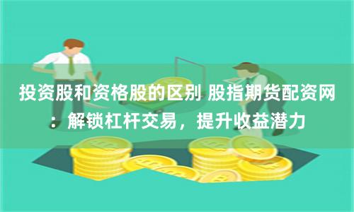 投资股和资格股的区别 股指期货配资网：解锁杠杆交易，提升收益潜力