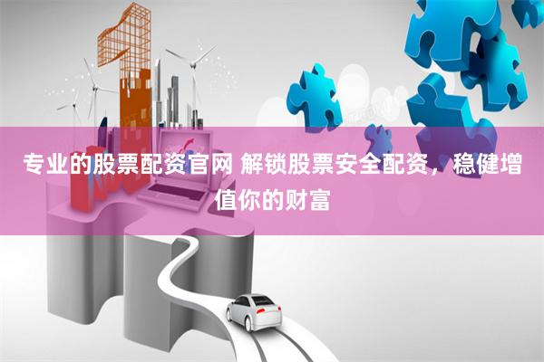 专业的股票配资官网 解锁股票安全配资，稳健增值你的财富