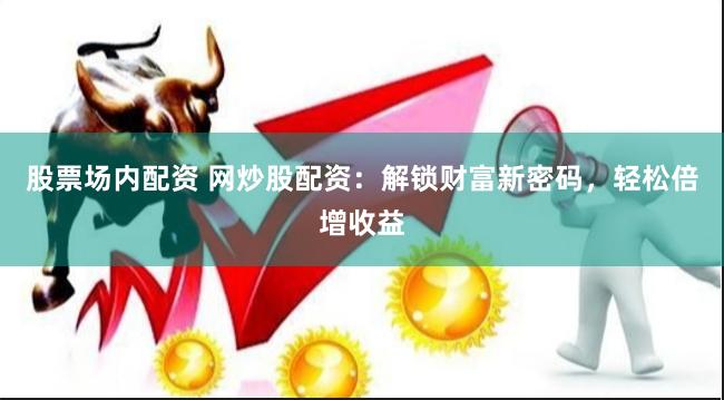 股票场内配资 网炒股配资：解锁财富新密码，轻松倍增收益