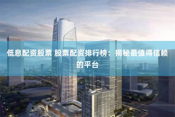 低息配资股票 股票配资排行榜：揭秘最值得信赖的平台