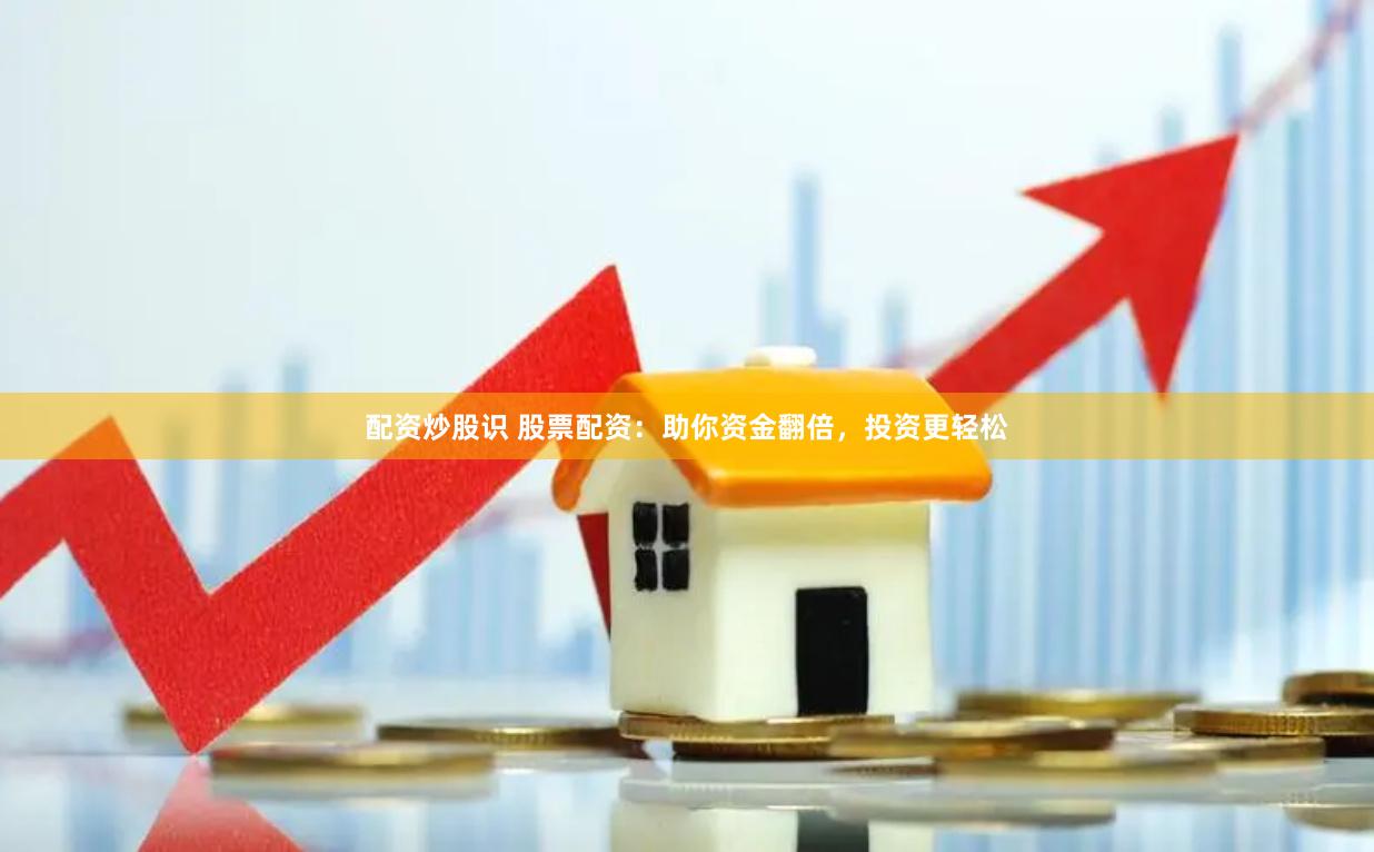 配资炒股识 股票配资：助你资金翻倍，投资更轻松