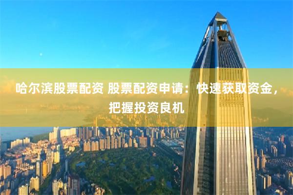 哈尔滨股票配资 股票配资申请：快速获取资金，把握投资良机