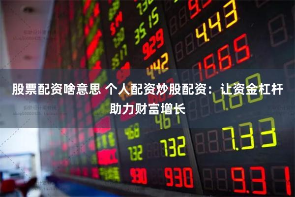 股票配资啥意思 个人配资炒股配资：让资金杠杆助力财富增长