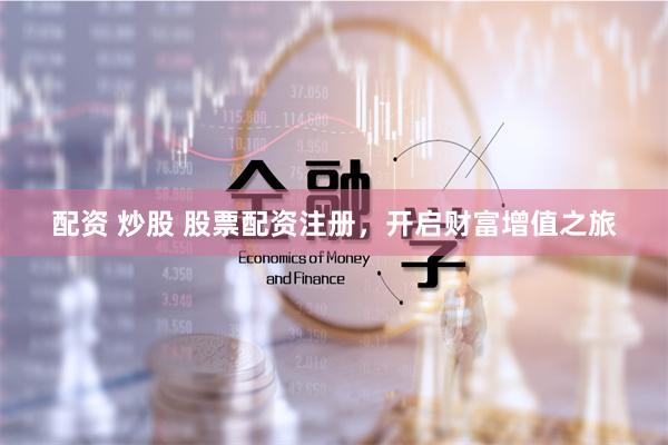 配资 炒股 股票配资注册，开启财富增值之旅