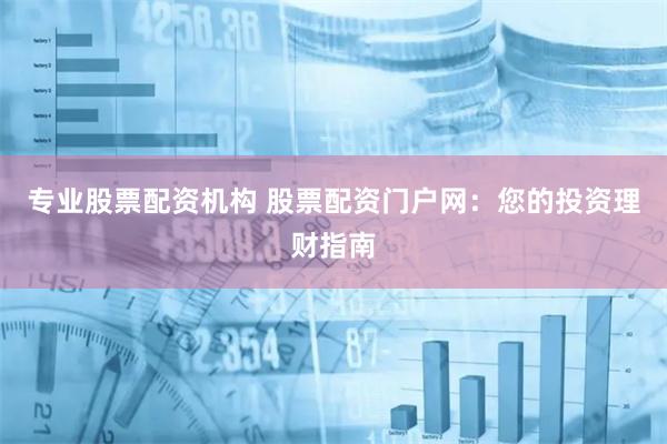专业股票配资机构 股票配资门户网：您的投资理财指南