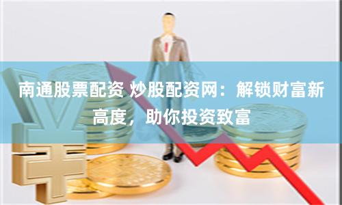 南通股票配资 炒股配资网：解锁财富新高度，助你投资致富