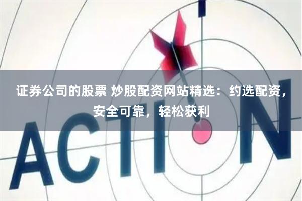 证券公司的股票 炒股配资网站精选：约选配资，安全可靠，轻松获利
