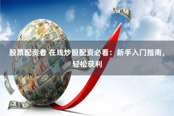 股票配资者 在线炒股配资必看：新手入门指南，轻松获利