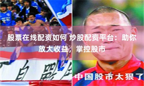 股票在线配资如何 炒股配资平台：助你放大收益，掌控股市