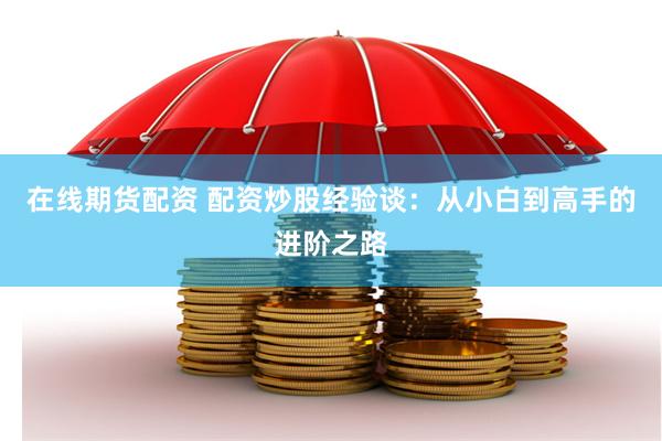 在线期货配资 配资炒股经验谈：从小白到高手的进阶之路