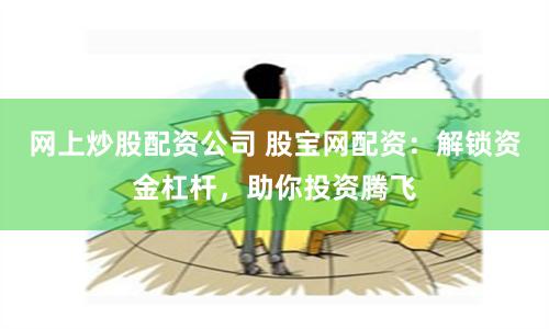 网上炒股配资公司 股宝网配资：解锁资金杠杆，助你投资腾飞