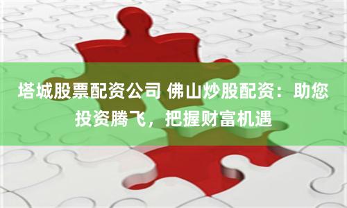 塔城股票配资公司 佛山炒股配资：助您投资腾飞，把握财富机遇