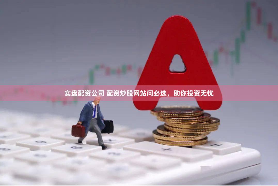 实盘配资公司 配资炒股网站问必选，助你投资无忧