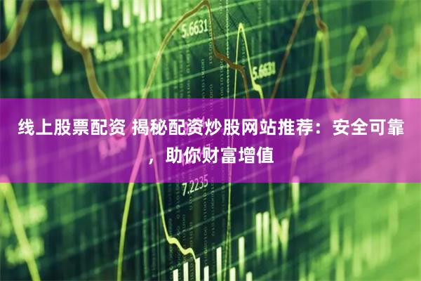 线上股票配资 揭秘配资炒股网站推荐：安全可靠，助你财富增值