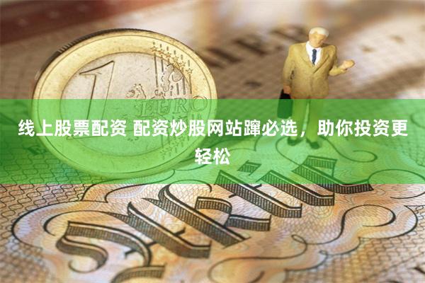 线上股票配资 配资炒股网站蹿必选，助你投资更轻松