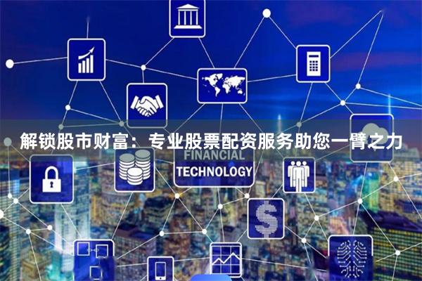 解锁股市财富：专业股票配资服务助您一臂之力