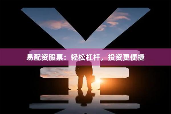 易配资股票：轻松杠杆，投资更便捷