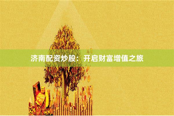 济南配资炒股：开启财富增值之旅