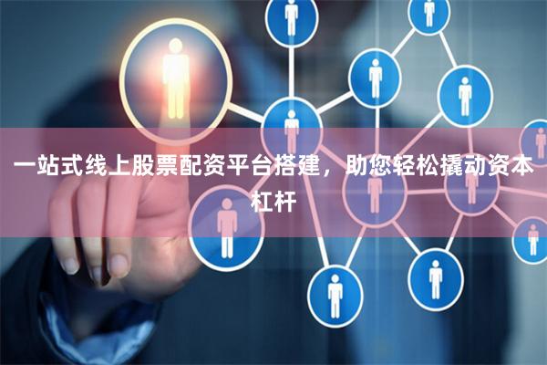 一站式线上股票配资平台搭建，助您轻松撬动资本杠杆