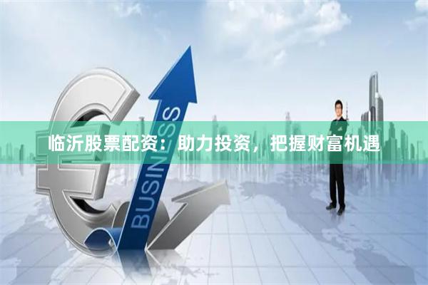 临沂股票配资：助力投资，把握财富机遇