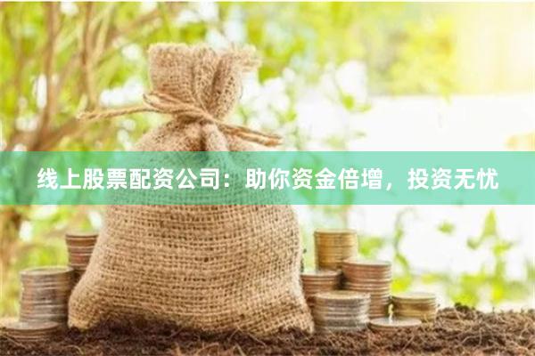 线上股票配资公司：助你资金倍增，投资无忧
