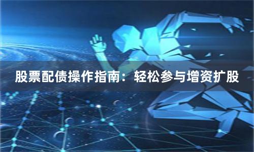股票配债操作指南：轻松参与增资扩股